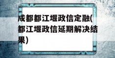 成都都江堰政信定融(都江堰政信延期解决结果)