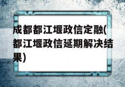 成都都江堰政信定融(都江堰政信延期解决结果)