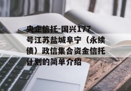 央企信托-国兴177号江苏盐城阜宁（永续债）政信集合资金信托计划的简单介绍