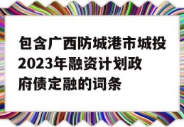 包含广西防城港市城投2023年融资计划政府债定融的词条