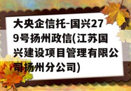 大央企信托-国兴279号扬州政信(江苏国兴建设项目管理有限公司扬州分公司)