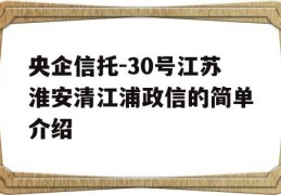 央企信托-30号江苏淮安清江浦政信的简单介绍