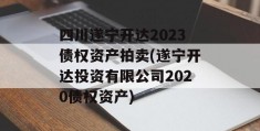 四川遂宁开达2023债权资产拍卖(遂宁开达投资有限公司2020债权资产)