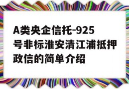 A类央企信托-925号非标淮安清江浦抵押政信的简单介绍