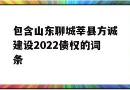 包含山东聊城莘县方诚建设2022债权的词条