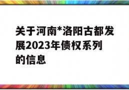 关于河南*洛阳古都发展2023年债权系列的信息