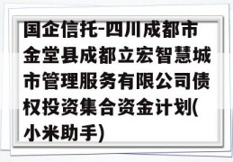 国企信托-四川成都市金堂县成都立宏智慧城市管理服务有限公司债权投资集合资金计划(小米助手)