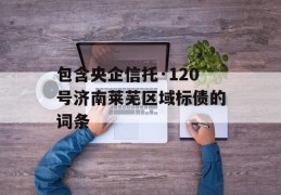 包含央企信托·120号济南莱芜区域标债的词条