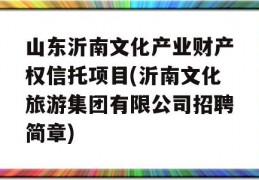 山东沂南文化产业财产权信托项目(沂南文化旅游集团有限公司招聘简章)