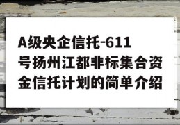 A级央企信托-611号扬州江都非标集合资金信托计划的简单介绍