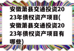 安徽萧县交通投资2023年债权资产项目(安徽萧县交通投资2023年债权资产项目有哪些)