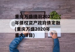 重庆万盛捷羽2023年债权资产政府债定融(重庆万盛2020年重大项目)