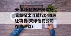 天津JH区财产权信托受益权之收益权份额转让项目(天津信托公司在售理财)