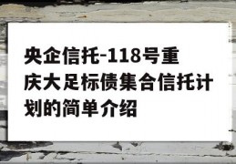 央企信托-118号重庆大足标债集合信托计划的简单介绍