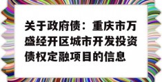 关于政府债：重庆市万盛经开区城市开发投资债权定融项目的信息