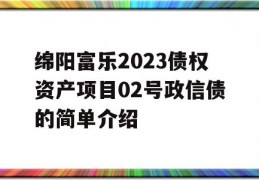 绵阳富乐2023债权资产项目02号政信债的简单介绍