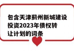 包含天津蓟州新城建设投资2023年债权转让计划的词条