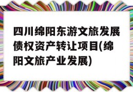 四川绵阳东游文旅发展债权资产转让项目(绵阳文旅产业发展)