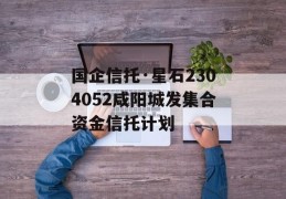 国企信托·星石2304052咸阳城发集合资金信托计划