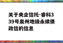 关于央企信托-睿科339号泉州地级永续债政信的信息