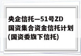 央企信托—51号ZD国资集合资金信托计划(国资委旗下信托)