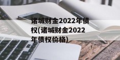 诸城财金2022年债权(诸城财金2022年债权价格)