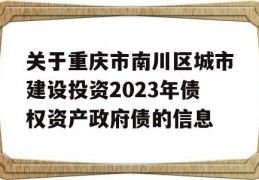 关于重庆市南川区城市建设投资2023年债权资产政府债的信息