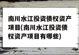 南川水江投资债权资产项目(南川水江投资债权资产项目有哪些)