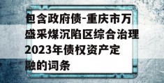 包含政府债-重庆市万盛采煤沉陷区综合治理2023年债权资产定融的词条