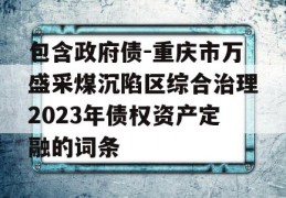 包含政府债-重庆市万盛采煤沉陷区综合治理2023年债权资产定融的词条