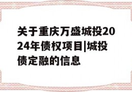 关于重庆万盛城投2024年债权项目|城投债定融的信息