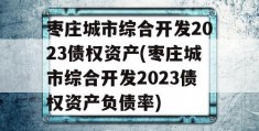 枣庄城市综合开发2023债权资产(枣庄城市综合开发2023债权资产负债率)