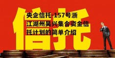 央企信托-157号浙江湖州吴兴集合资金信托计划的简单介绍