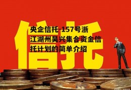 央企信托-157号浙江湖州吴兴集合资金信托计划的简单介绍