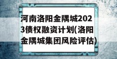 河南洛阳金隅城2023债权融资计划(洛阳金隅城集团风险评估)