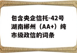 包含央企信托-42号湖南郴州（AA+）纯市级政信的词条