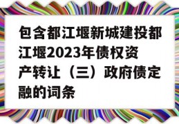 包含都江堰新城建投都江堰2023年债权资产转让（三）政府债定融的词条