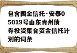 包含国企信托·安泰05019号山东青州债券投资集合资金信托计划的词条