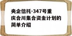 央企信托-347号重庆合川集合资金计划的简单介绍