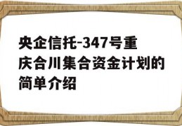 央企信托-347号重庆合川集合资金计划的简单介绍