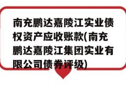 南充鹏达嘉陵江实业债权资产应收账款(南充鹏达嘉陵江集团实业有限公司债券评级)