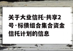 关于大业信托-共享2号·标债组合集合资金信托计划的信息