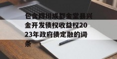 包含四川成都金堂县兴金开发债权收益权2023年政府债定融的词条