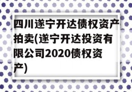 四川遂宁开达债权资产拍卖(遂宁开达投资有限公司2020债权资产)