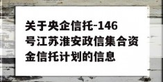 关于央企信托-146号江苏淮安政信集合资金信托计划的信息