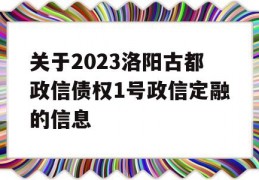 关于2023洛阳古都政信债权1号政信定融的信息