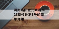 河南洛阳金元明清2023债权计划1号的简单介绍