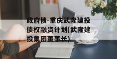 政府债-重庆武隆建投债权融资计划(武隆建投集团董事长)