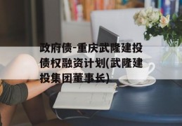 政府债-重庆武隆建投债权融资计划(武隆建投集团董事长)