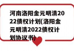 河南洛阳金元明清2022债权计划(洛阳金元明清2022债权计划协议书)